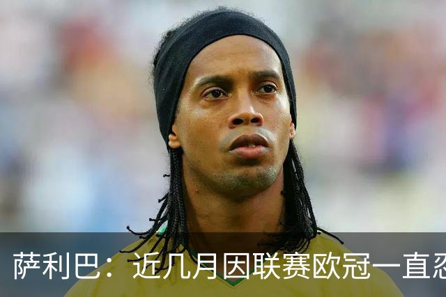 萨利巴：近几月因联赛欧冠一直忍着背伤；上一场补水帮了我们大忙